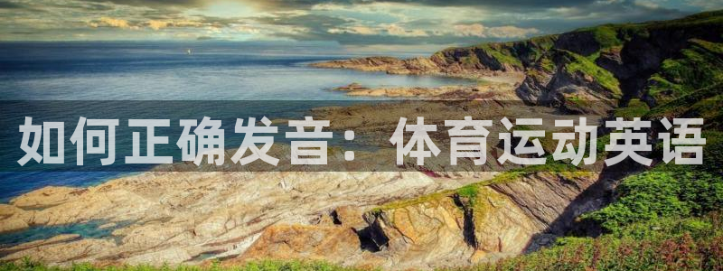 JJB竞技宝官方正版app官方:如何正确发音:体育运动英语